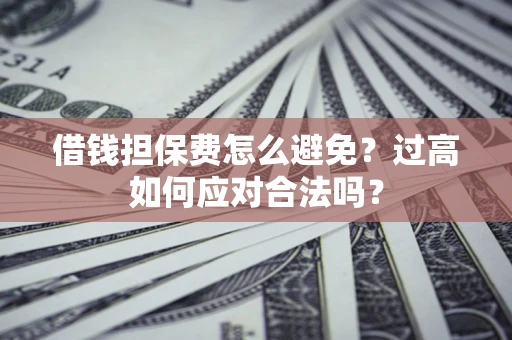 北京借钱担保费怎么避免？过高如何应对合法吗？