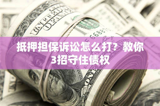 北京抵押担保诉讼怎么打？教你3招守住债权