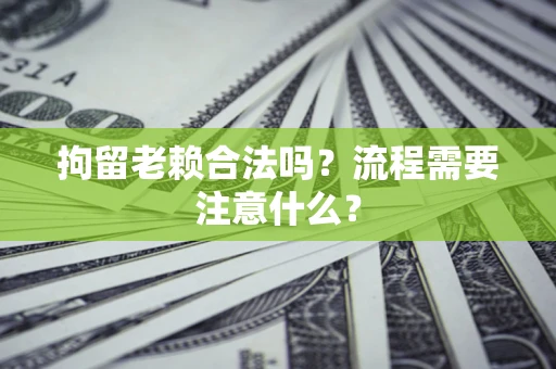 北京拘留老赖合法吗？流程需要注意什么？