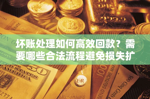 北京坏账处理如何高效回款？需要哪些合法流程避免损失扩大？