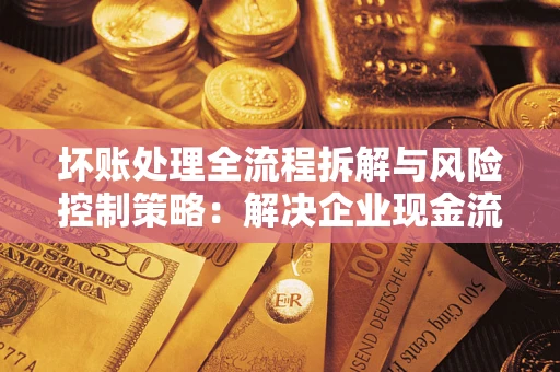 北京坏账处理全流程拆解与风险控制策略：解决企业现金流顽疾的实战指南