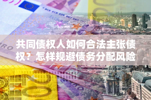 北京共同债权人如何合法主张债权？怎样规避债务分配风险？