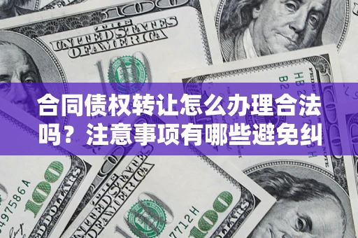 北京合同债权转让怎么办理合法吗？注意事项有哪些避免纠纷？