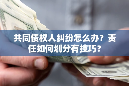 北京共同债权人纠纷怎么办？责任如何划分有技巧？