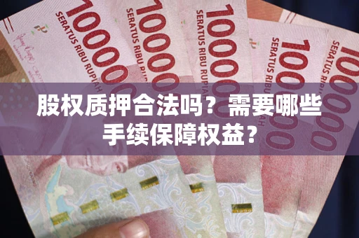 北京股权质押合法吗？需要哪些手续保障权益？