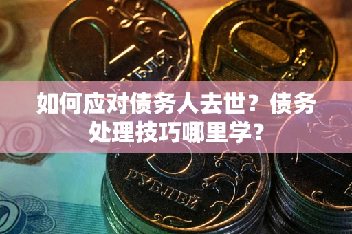 北京如何应对债务人去世？债务处理技巧哪里学？