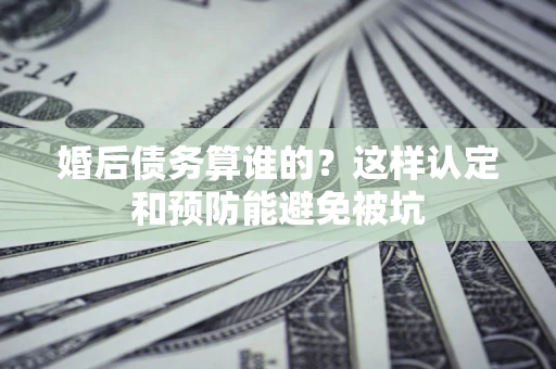 北京婚后债务算谁的？这样认定和预防能避免被坑