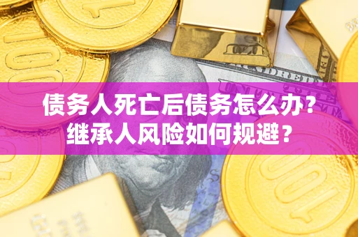 北京债务人死亡后债务怎么办？继承人风险如何规避？