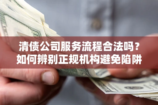 北京清债公司服务流程合法吗？如何辨别正规机构避免陷阱？