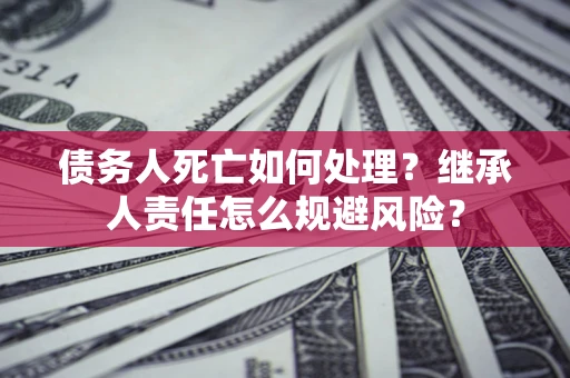 北京债务人死亡如何处理?继承人责任怎么规避风险? 北京债务人死亡如何处理?继承人责任怎么规避风险?
