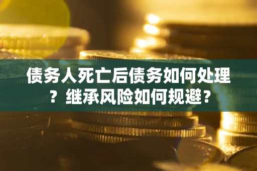 北京债务人死亡后债务如何处理？继承风险如何规避？