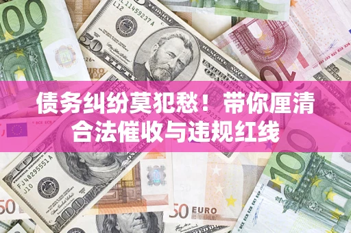 北京债务纠纷莫犯愁！带你厘清合法催收与违规红线