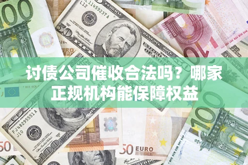 北京讨债公司催收合法吗？哪家正规机构能保障权益