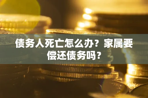 北京债务人死亡怎么办？家属要偿还债务吗？