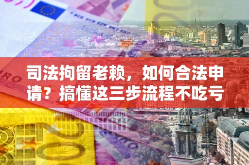 北京司法拘留老赖，如何合法申请？搞懂这三步流程不吃亏！