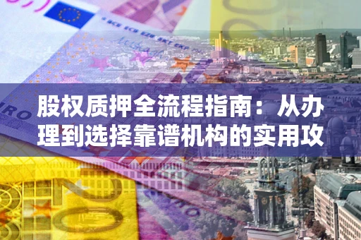 北京股权质押全流程指南：从办理到选择靠谱机构的实用攻略