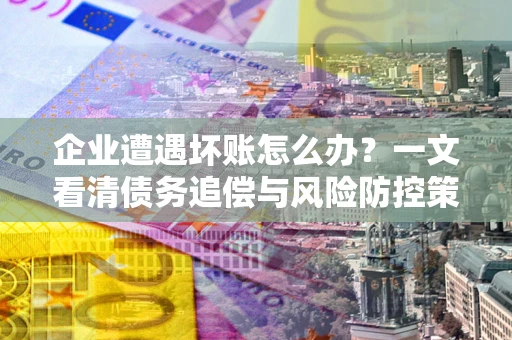 北京企业遭遇坏账怎么办？一文看清债务追偿与风险防控策略