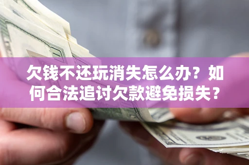 北京欠钱不还玩消失怎么办?如何合法追讨欠款避免损失? 北京欠钱不还玩消失怎么办?如何合法追讨欠款避免损失?