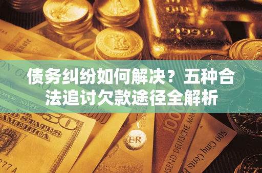 北京债务纠纷如何解决？五种合法追讨欠款途径全解析