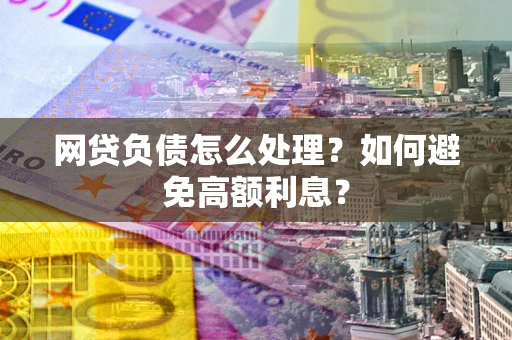 北京网贷负债怎么处理？如何避免高额利息？