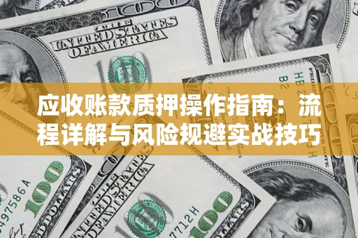 北京应收账款质押操作指南:流程详解与风险规避实战技巧 北京应收账款质押操作指南:流程详解与风险规避实战技巧