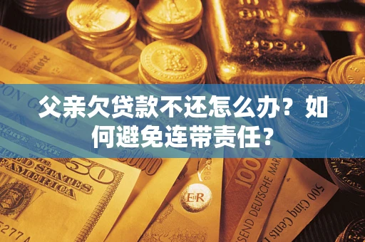 北京父亲欠贷款不还怎么办？如何避免连带责任？