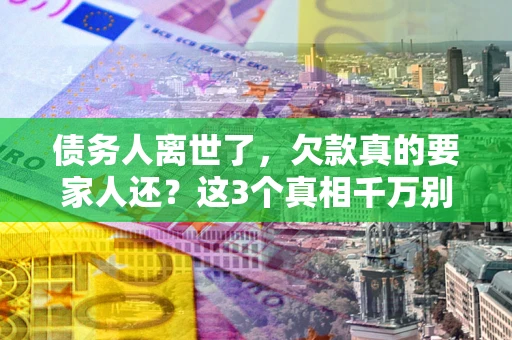 北京债务人离世了，欠款真的要家人还？这3个真相千万别弄错