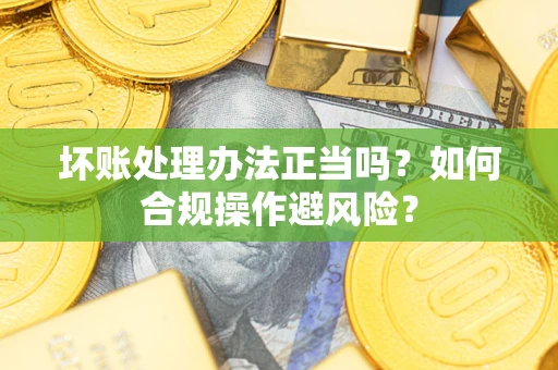 北京坏账处理办法正当吗？如何合规操作避风险？