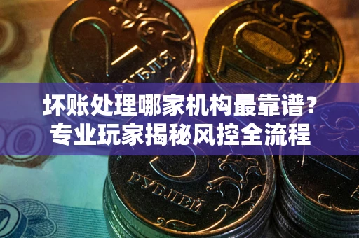 北京坏账处理哪家机构最靠谱？专业玩家揭秘风控全流程