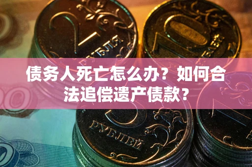 北京债务人死亡怎么办？如何合法追偿遗产债款？