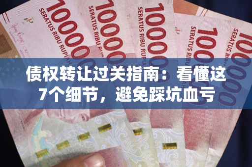 北京债权转让过关指南：看懂这7个细节，避免踩坑血亏