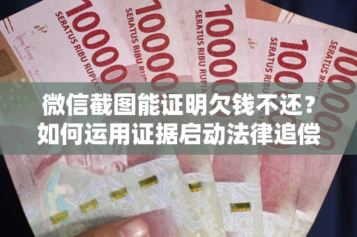 北京微信截图能证明欠钱不还？如何运用证据启动法律追偿程序？