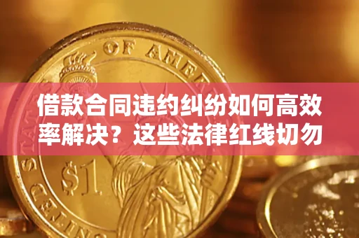 北京借款合同违约纠纷如何高效率解决？这些法律红线切勿触碰