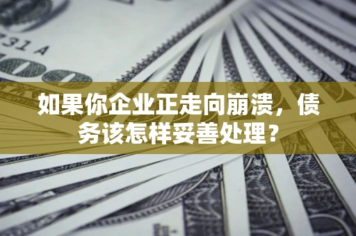 北京如果你企业正走向崩溃，债务该怎样妥善处理？