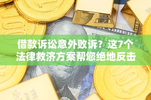 北京借款诉讼意外败诉？这7个法律救济方案帮您绝地反击！