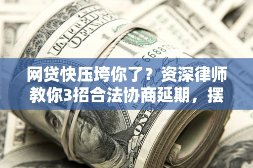 北京网贷快压垮你了？资深律师教你3招合法协商延期，摆脱暴力催收！