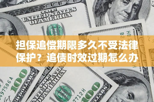 北京担保追偿期限多久不受法律保护？追债时效过期怎么办？