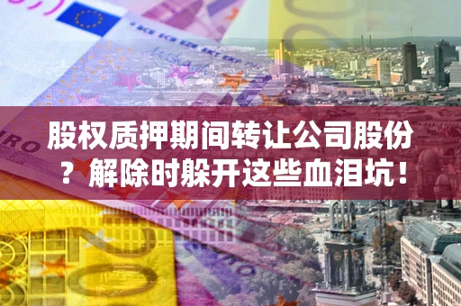 北京股权质押期间转让公司股份？解除时躲开这些血泪坑！