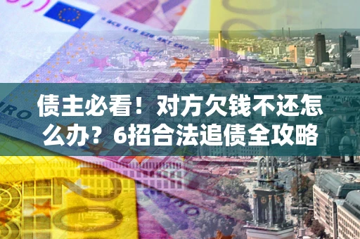 北京债主必看！对方欠钱不还怎么办？6招合法追债全攻略