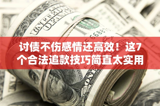 北京讨债不伤感情还高效！这7个合法追款技巧简直太实用