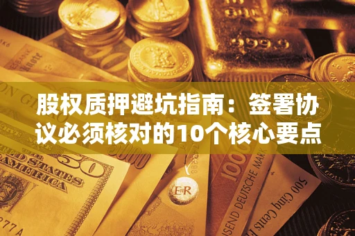 北京股权质押避坑指南:签署协议必须核对的10个核心要点 北京股权质押避坑指南:签署协议必须核对的10个核心要点