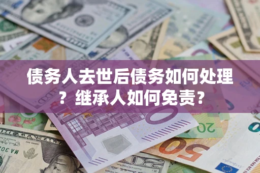 北京债务人去世后债务如何处理？继承人如何免责？