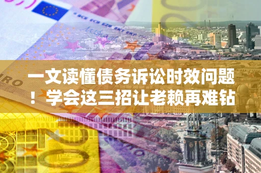 北京一文读懂债务诉讼时效问题！学会这三招让老赖再难钻空子