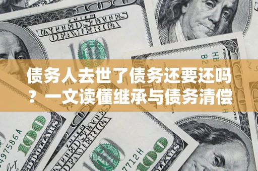北京债务人去世了债务还要还吗？一文读懂继承与债务清偿