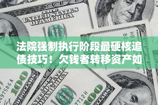 北京法院强制执行阶段最硬核追债技巧！欠钱者转移资产如何破解？
