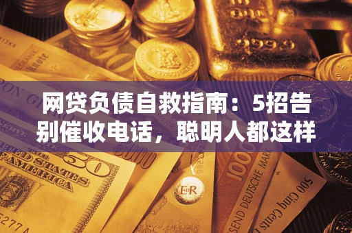 北京网贷负债自救指南：5招告别催收电话，聪明人都这样做