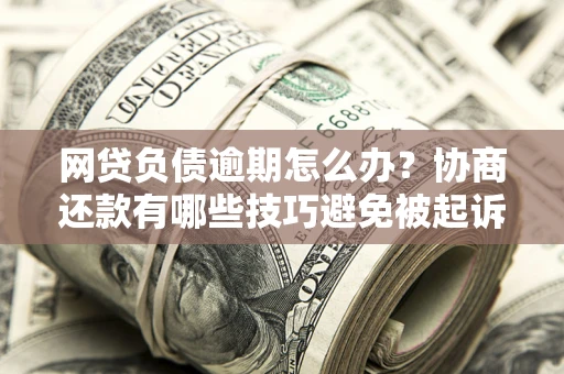 北京网贷负债逾期怎么办？协商还款有哪些技巧避免被起诉？