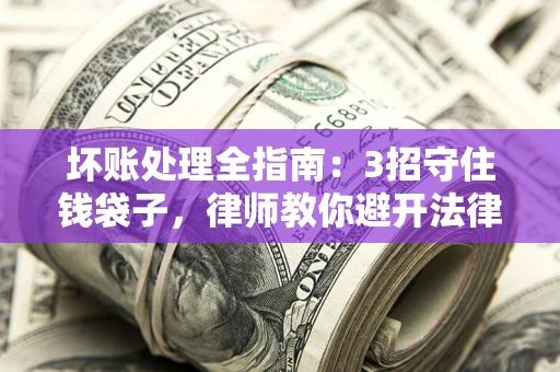 北京坏账处理全指南：3招守住钱袋子，律师教你避开法律雷区