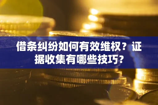 北京借条纠纷如何有效维权？证据收集有哪些技巧？