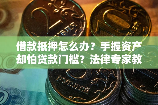 北京借款抵押怎么办？手握资产却怕贷款门槛？法律专家教你办抵押不踩坑